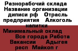 Разнорабочий склада › Название организации ­ диписи.рф › Отрасль предприятия ­ Алкоголь, напитки › Минимальный оклад ­ 17 300 - Все города Работа » Вакансии   . Адыгея респ.,Майкоп г.